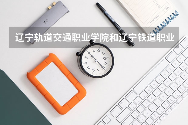 辽宁轨道交通职业学院和辽宁铁道职业技术学院哪个就业好，学什么专业