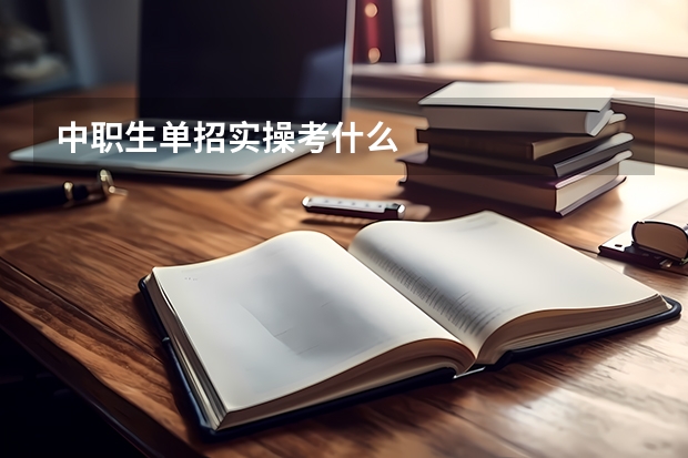 中职生单招实操考什么