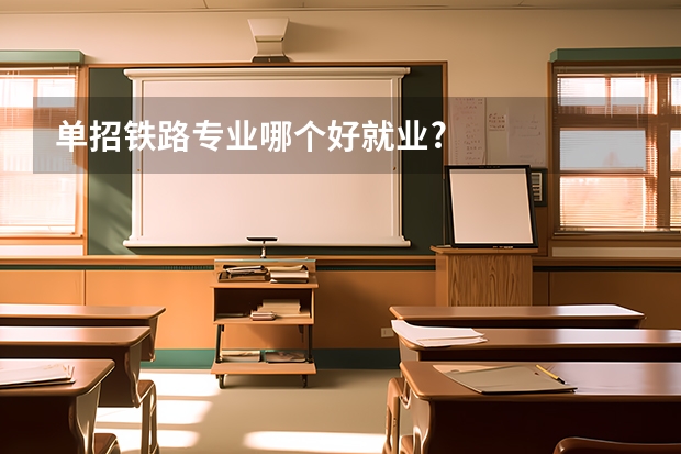 单招铁路专业哪个好就业?