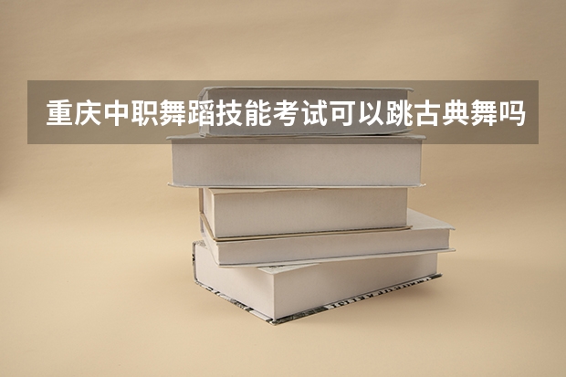 重庆中职舞蹈技能考试可以跳古典舞吗
