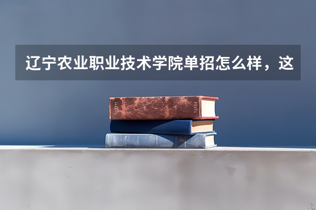 辽宁农业职业技术学院单招怎么样，这个学校怎么样，专业都有什么，哪个专业好？环境怎么样。希望能详细一