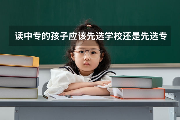 读中专的孩子应该先选学校还是先选专业？为什么呢？