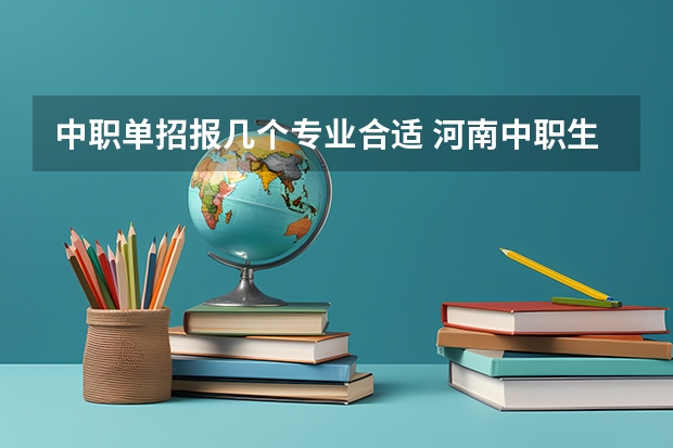 中职单招报几个专业合适 河南中职生单招可以报几个专业