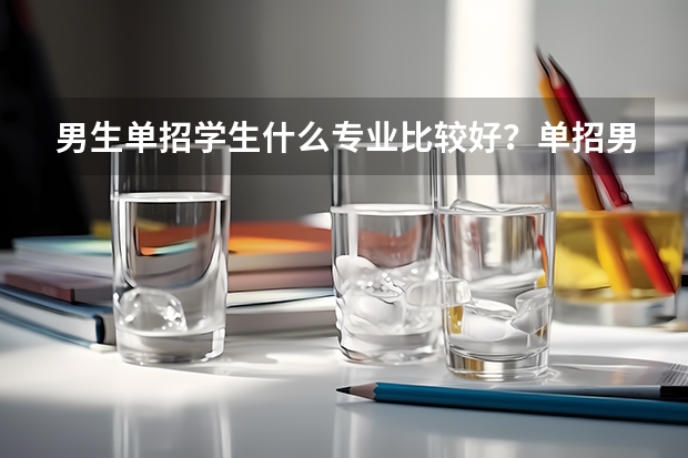 男生单招学生什么专业比较好？单招男生最吃香的几个专业