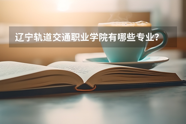 辽宁轨道交通职业学院有哪些专业？