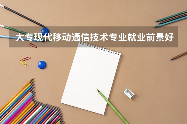大专现代移动通信技术专业就业前景好吗？