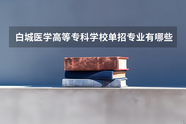 白城医学高等专科学校单招专业有哪些？