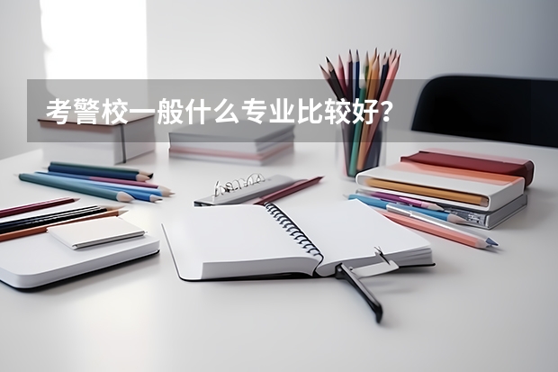 考警校一般什么专业比较好？