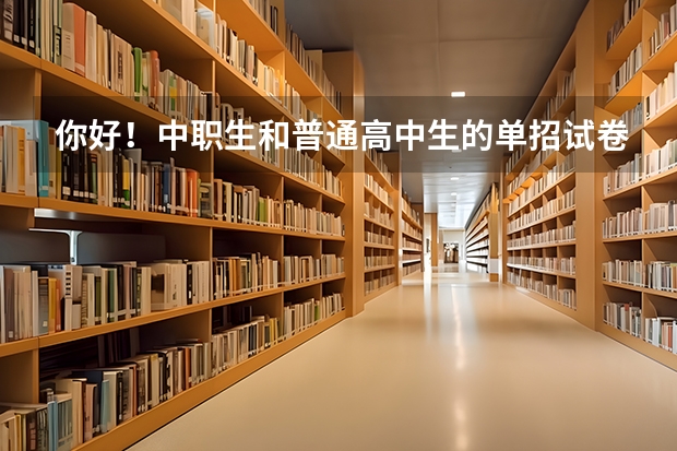 你好！中职生和普通高中生的单招试卷题是一样的吗?
