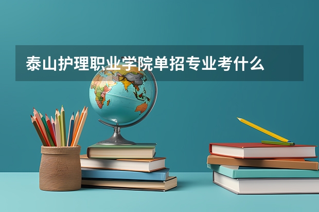 泰山护理职业学院单招专业考什么