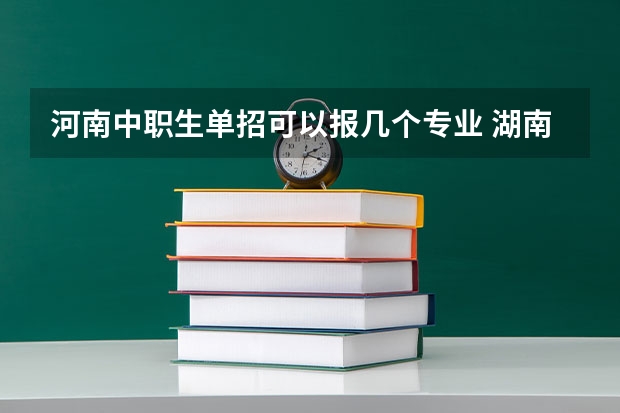 河南中职生单招可以报几个专业 湖南单招可以选几个专业