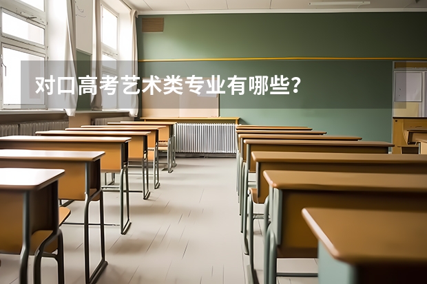 对口高考艺术类专业有哪些？