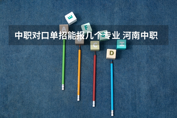中职对口单招能报几个专业 河南中职生单招可以报几个专业