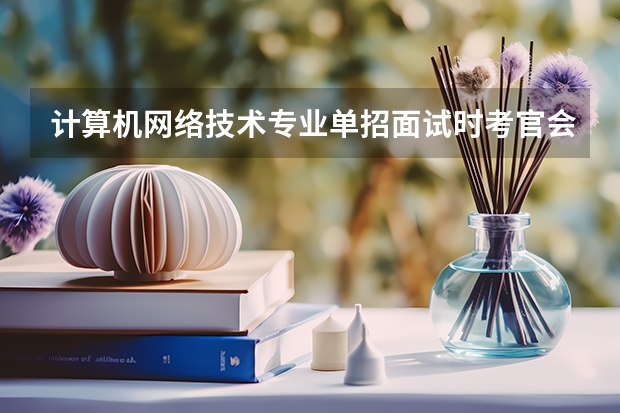 计算机网络技术专业单招面试时考官会问你些什么啊