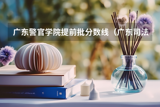 广东警官学院提前批分数线（广东司法警官职业学院提前批就业方向）