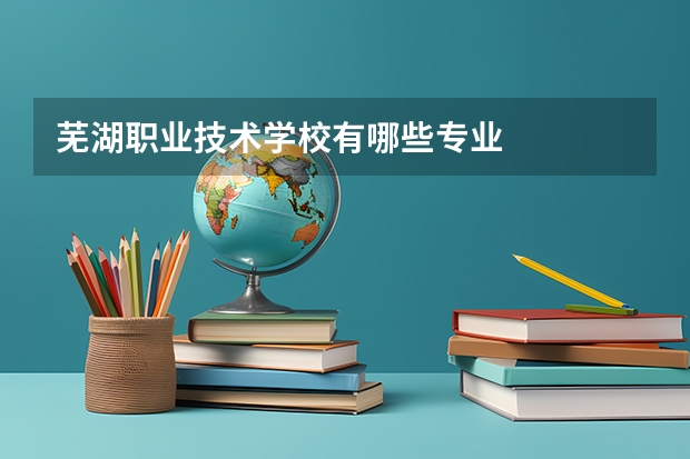 芜湖职业技术学校有哪些专业