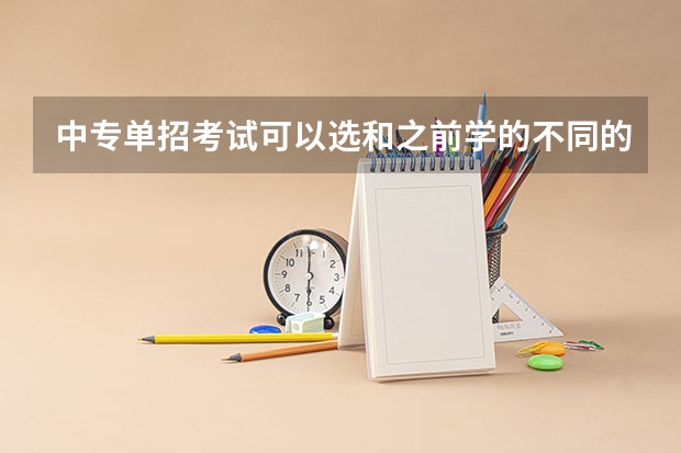 中专单招考试可以选和之前学的不同的专业吗？