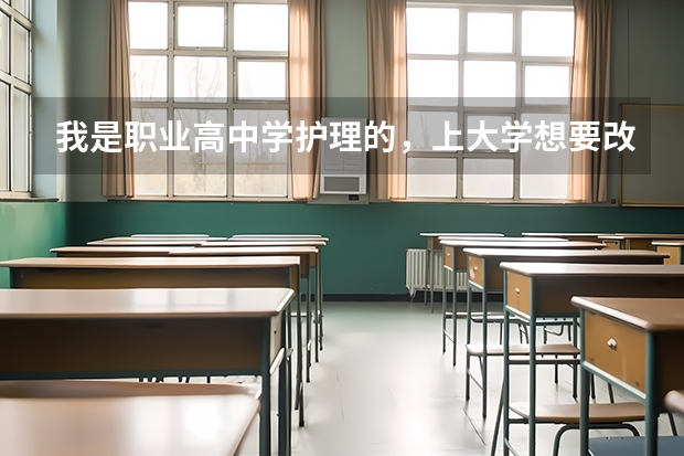 我是职业高中学护理的，上大学想要改专业可以吗？如果可以，可改成哪些专业呢？望解答，谢谢。