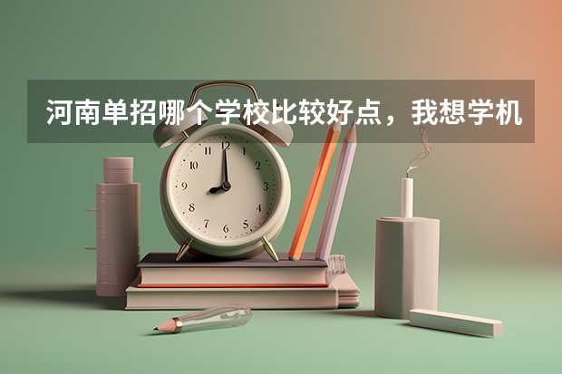 河南单招哪个学校比较好点，我想学机械制造与自动化专业。求指点。谢谢