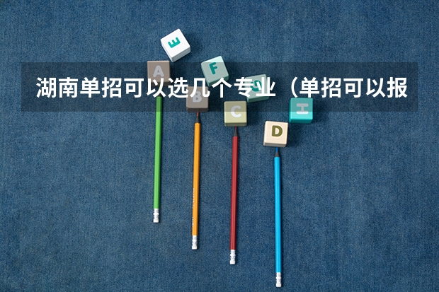 湖南单招可以选几个专业（单招可以报几个专业?）