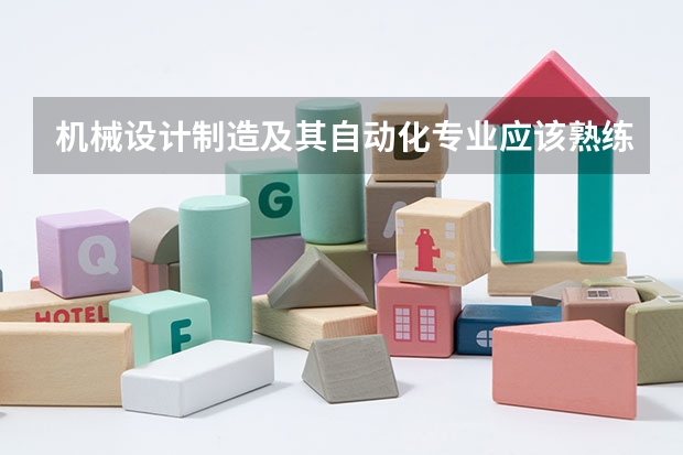 机械设计制造及其自动化专业应该熟练掌握哪些知识或技能