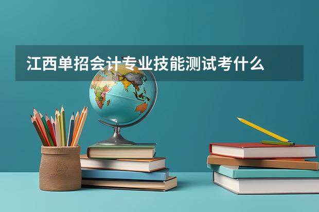 江西单招会计专业技能测试考什么