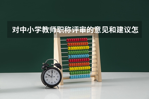 对中小学教师职称评审的意见和建议怎么写