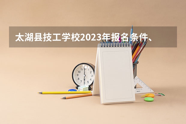太湖县技工学校2023年报名条件、招生要求、招生对象