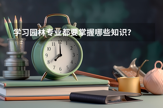 学习园林专业都要掌握哪些知识？