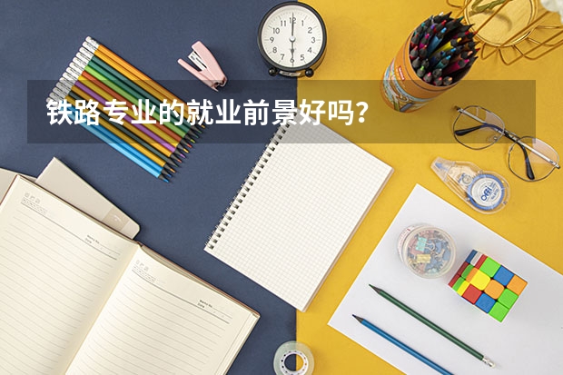 铁路专业的就业前景好吗？