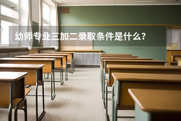 幼师专业三加二录取条件是什么？