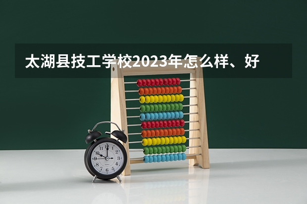 太湖县技工学校2023年怎么样、好不好