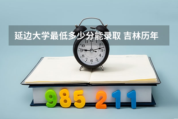 延边大学最低多少分能录取 吉林历年录取分数线汇总