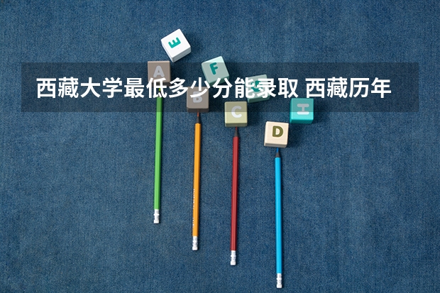 西藏大学最低多少分能录取 西藏历年录取分数线汇总
