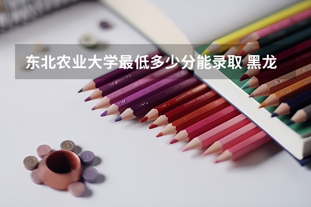东北农业大学最低多少分能录取 黑龙江历年录取分数线汇总