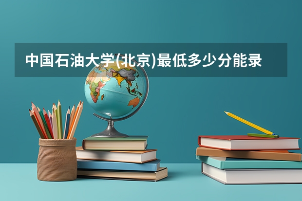 中国石油大学(北京)最低多少分能录取 北京历年录取分数线汇总