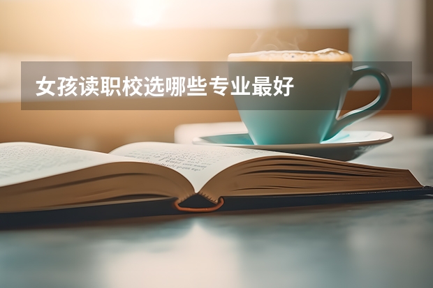 女孩读职校选哪些专业最好