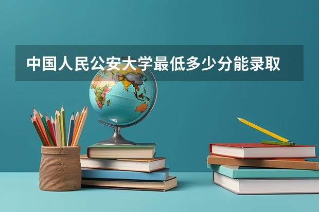 中国人民公安大学最低多少分能录取 北京历年录取分数线汇总