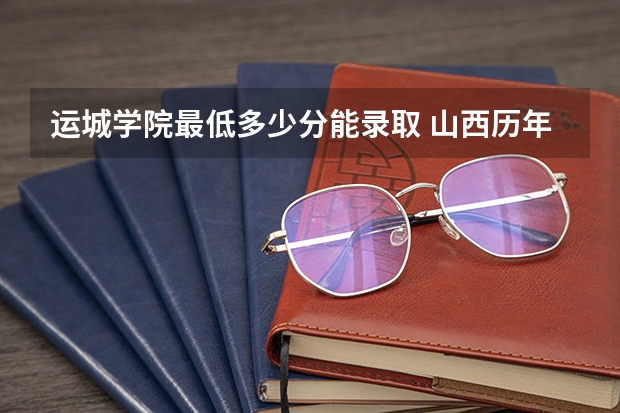 运城学院最低多少分能录取 山西历年录取分数线汇总
