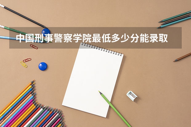 中国刑事警察学院最低多少分能录取 辽宁历年录取分数线汇总