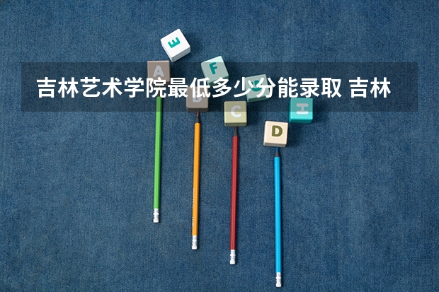 吉林艺术学院最低多少分能录取 吉林历年录取分数线汇总