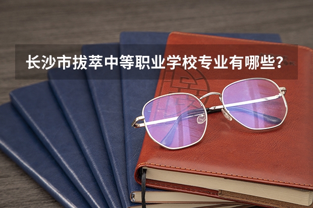 长沙市拔萃中等职业学校专业有哪些？专业介绍