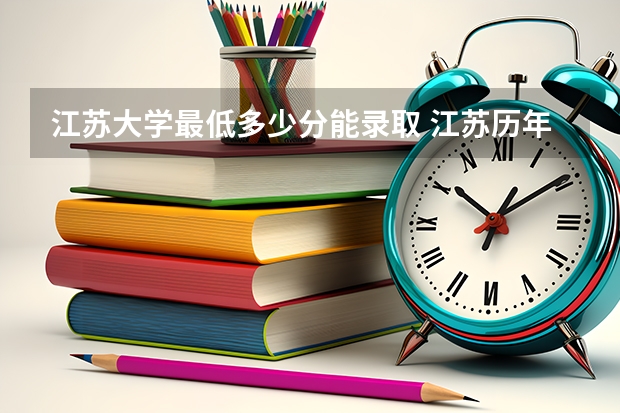 江苏大学最低多少分能录取 江苏历年录取分数线汇总