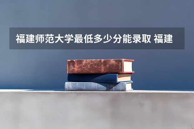 福建师范大学最低多少分能录取 福建历年录取分数线汇总
