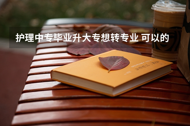 护理中专毕业升大专想转专业 可以的吗？需要什么证或者什么条件吗？