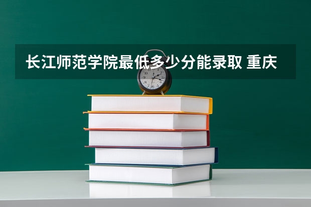 长江师范学院最低多少分能录取 重庆历年录取分数线汇总