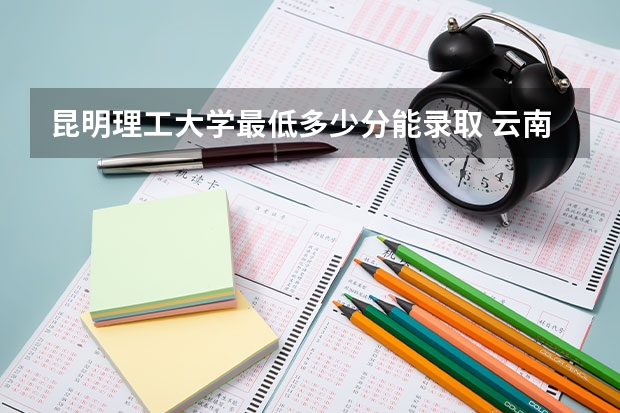 昆明理工大学最低多少分能录取 云南历年录取分数线汇总
