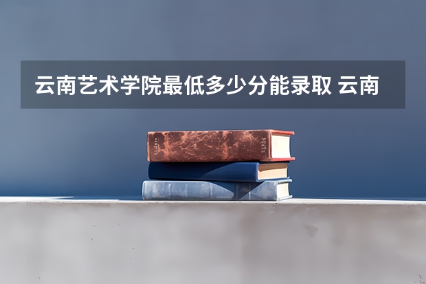 云南艺术学院最低多少分能录取 云南历年录取分数线汇总