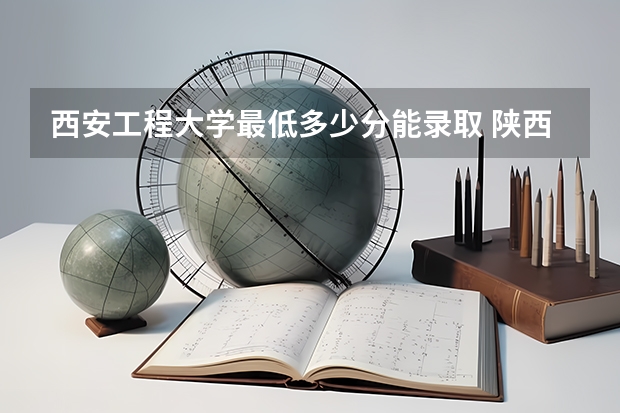 西安工程大学最低多少分能录取 陕西历年录取分数线汇总