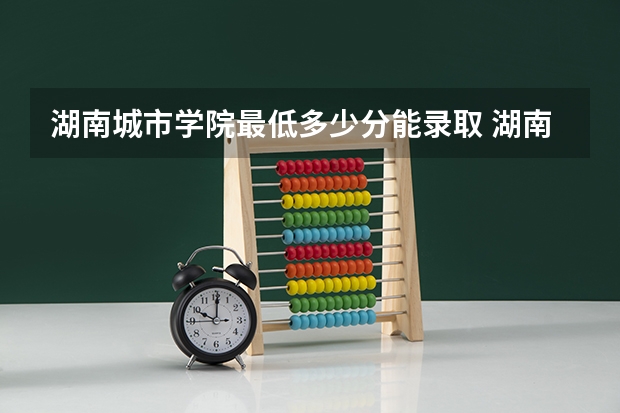 湖南城市学院最低多少分能录取 湖南历年录取分数线汇总
